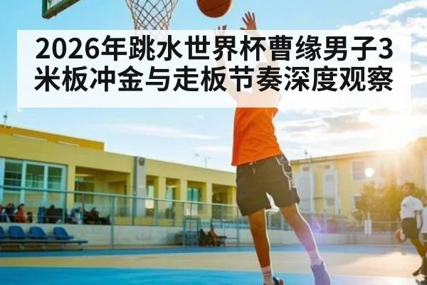 2026年跳水世界杯曹缘男子3米板冲金与走板节奏深度观察