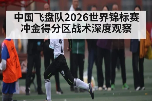 中国飞盘队2026世界锦标赛冲金得分区战术深度观察