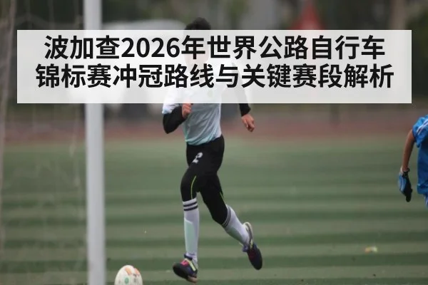 波加查2026年世界公路自行车锦标赛冲冠路线与关键赛段解析