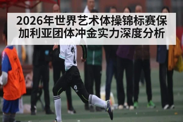 2026年世界艺术体操锦标赛保加利亚团体冲金实力深度分析