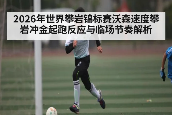 2026年世界攀岩锦标赛沃森速度攀岩冲金起跑反应与临场节奏解析