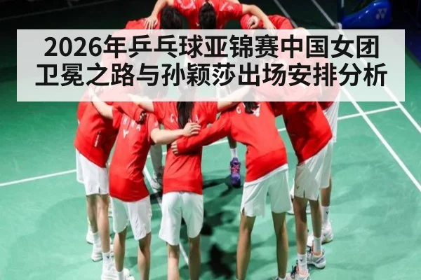 2026年乒乓球亚锦赛中国女团卫冕之路与孙颖莎出场安排分析
